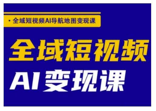 全域短视频AI导航地图变现课，全域短视频AI变现课-1号库创业圈