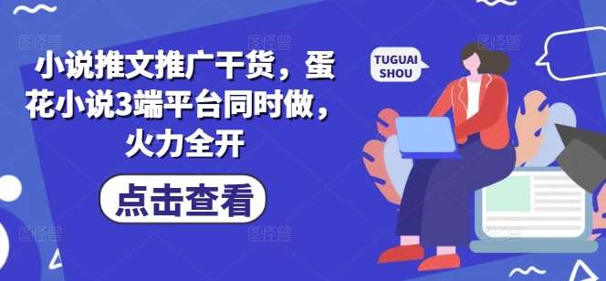 小说推文推广干货，蛋花小说3端平台同时做，火力全开-1号库创业圈