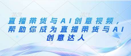 直播带货与AI创意视频，帮助你成为直播带货与AI创意达人-1号库创业圈