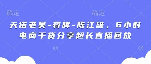天诺老吴-蒋晖-陈江雄，6小时电商干货分享超长直播回放-问小徐资源库