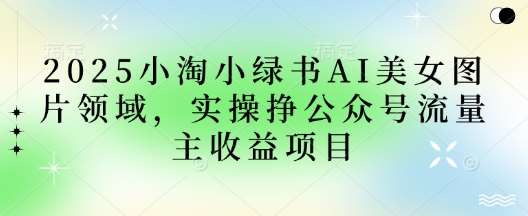 2025小绿书AI美女图片领域，实操挣公众号流量主收益项目-1号库创业圈