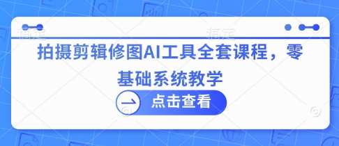 拍摄剪辑修图AI工具全套课程，零基础系统教学-1号库创业圈