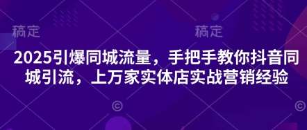 2025引爆同城流量，手把手教你抖音同城引流，上万家实体店实战营销经验-1号库创业圈