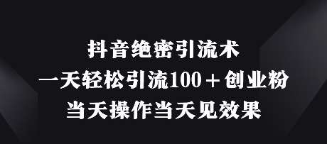 抖音绝密引流术，一天轻松引流100+创业粉，当天操作当天见效果-1号库创业圈