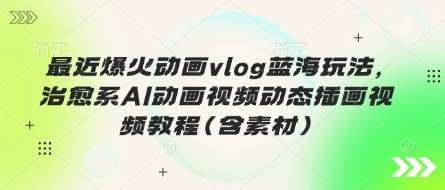 最近爆火动画vlog蓝海玩法，治愈系AI动画视频动态插画视频教程(含素材)-1号库创业圈