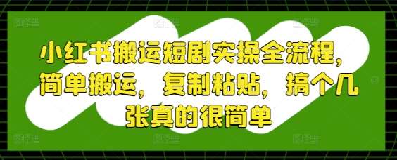 小红书搬运短剧实操全流程，简单搬运，复制粘贴，搞个几张真的很简单-1号库创业圈