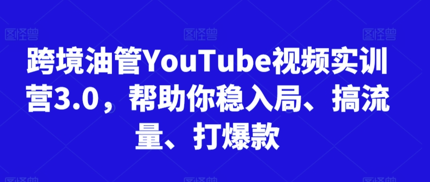 跨境油管YouTube视频实训营3.0，帮助你稳入局、搞流量、打爆款（更新2025）-1号库创业圈
