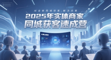 2025年实体商家同城获客速成营，同城企业AI获客全域解决方案-1号库创业圈