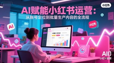 AI 赋能小红书运营：从账号定位到批量生产内容的全流程-1号库创业圈