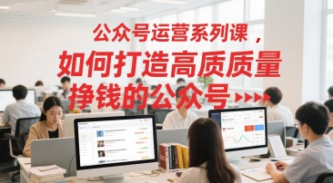 公众号运营系列课，如何打造高质量挣钱的公众号-1号库创业圈