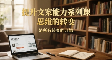 提升文案能力系列课，思维的转变，是所有转变的开始-1号库创业圈