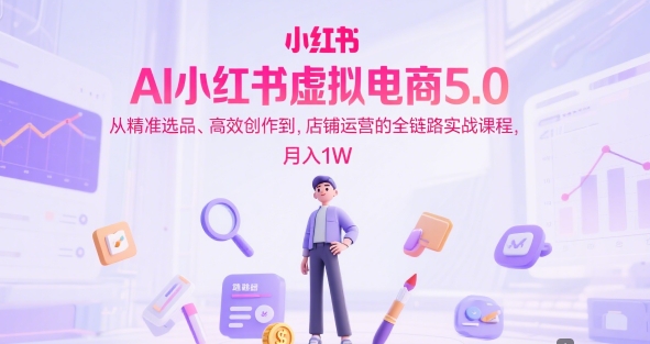 AI小红书虚拟电商5.0，从精准选品、高效创作到，店铺运营的全链路实战课程，月入1W-1号库创业圈