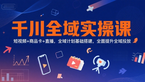 千川全域实操课，短视频+商品卡+直播，全域计划基础搭建，全面提升全域投放-1号库创业圈