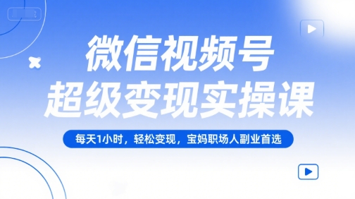微信视频号超级变现实操课，每天1小时，轻松变现，宝妈职场人副业首选-1号库创业圈