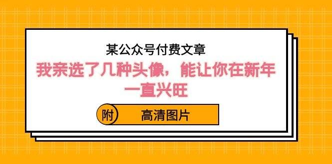 （8643期）某公众号付费文章：我亲选了几种头像，能让你在新年一直兴旺（附高清图片）-1号库创业圈