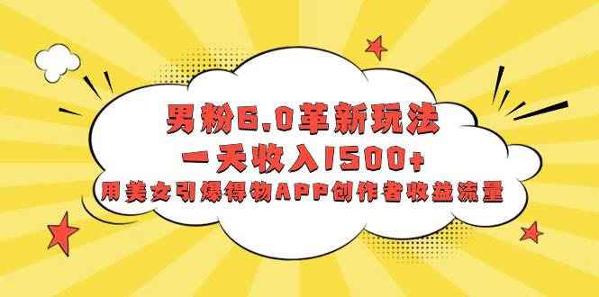 （8457期）男粉6.0革新玩法，一天收入1500+，用美女引爆得物APP创作者收益流量-1号库创业圈