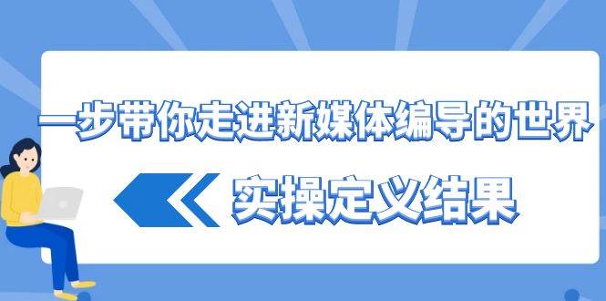 （8762期）一步带你走进 新媒体编导的世界，实操定义结果（17节课）-1号库创业圈