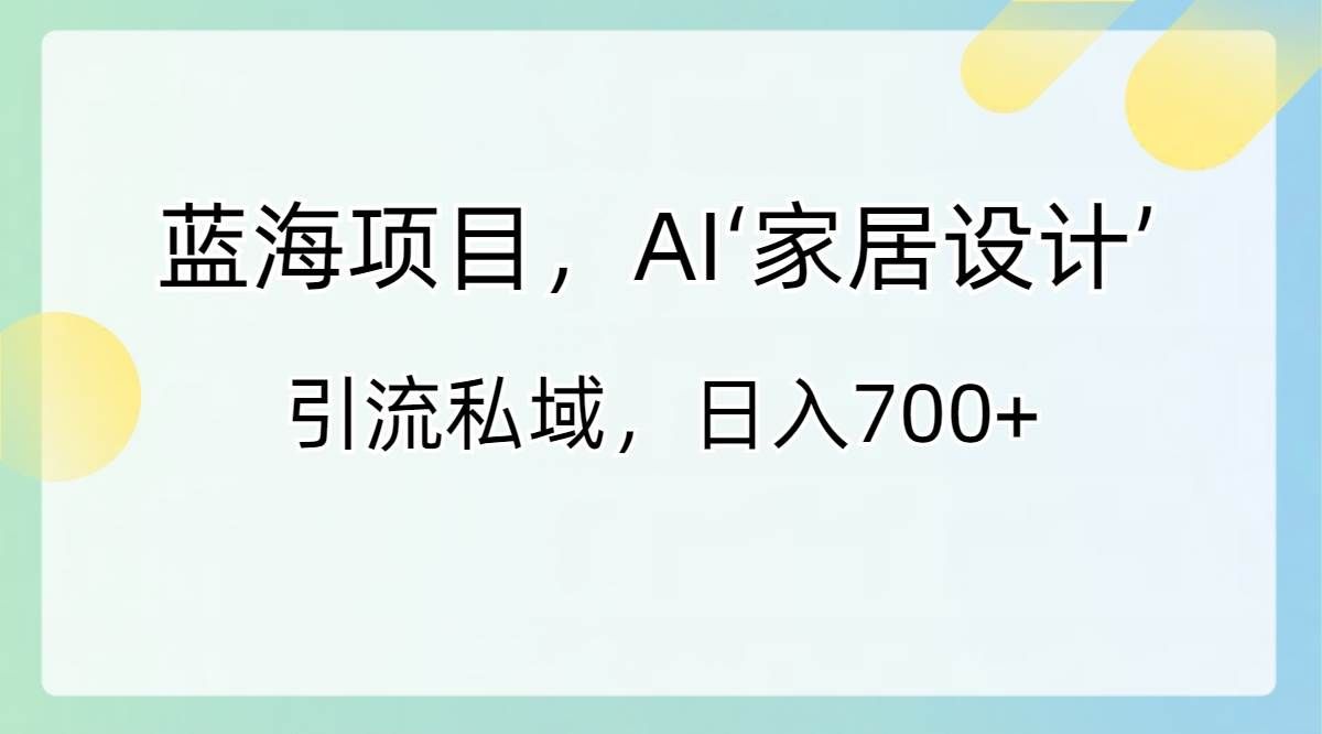 （8705期）蓝海项目，AI‘家居设计’ 引流私域，日入700+-1号库创业圈