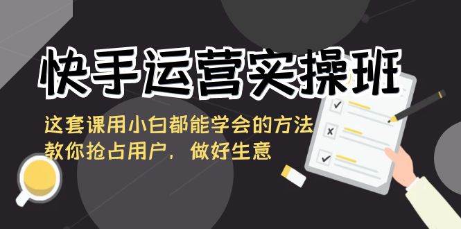 （8763期）快手运营实操班，这套课用小白都能学会的方法教你抢占用户，做好生意-1号库创业圈
