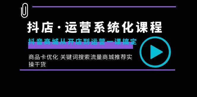 （8643期）抖店·运营系统化课程：抖音商城从开店到运营一课搞定，商品卡优化 关键...-1号库创业圈