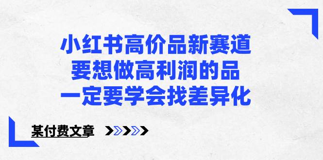（8738期）小红书高价品新赛道，要想做高利润的品，一定要学会找差异化【某付费文章】-1号库创业圈