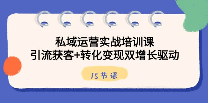 （8698期）私域运营实战培训课，引流获客+转化变现双增长驱动（15节课）-1号库创业圈