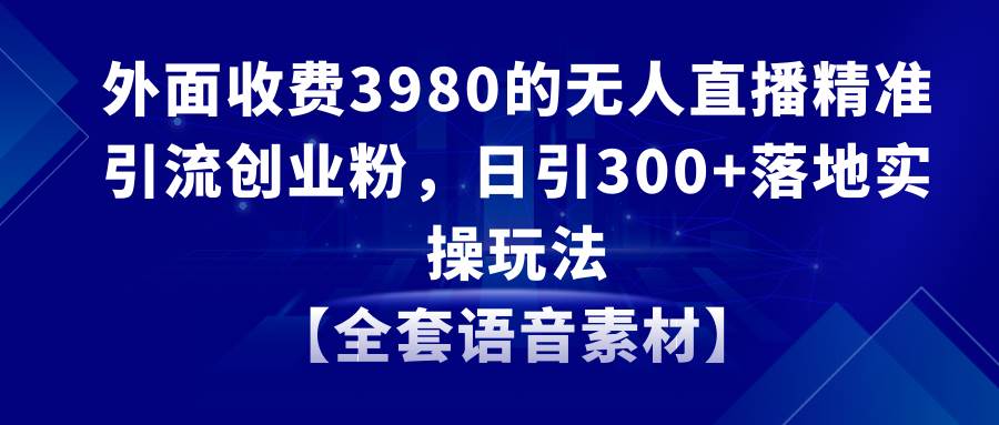 （8830期）无人直播精准引流创业粉，日引300+落地实操玩法【全套语音素材】-1号库创业圈