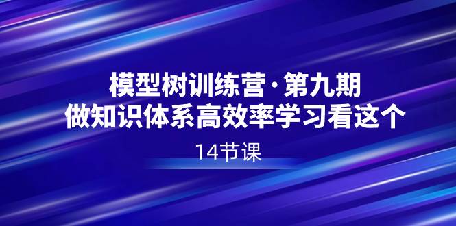 （8725期）模型树特训营·第九期，做知识体系高效率学习看这个（14节课）-1号库创业圈
