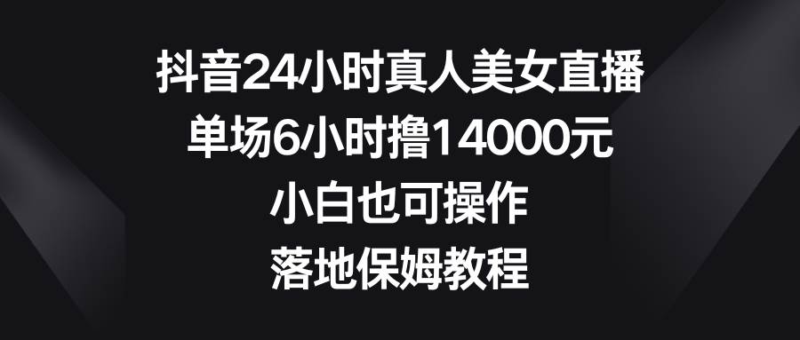 （8644期）抖音24小时真人美女直播，单场6小时撸14000元，小白也可操作，落地保姆教程-1号库创业圈