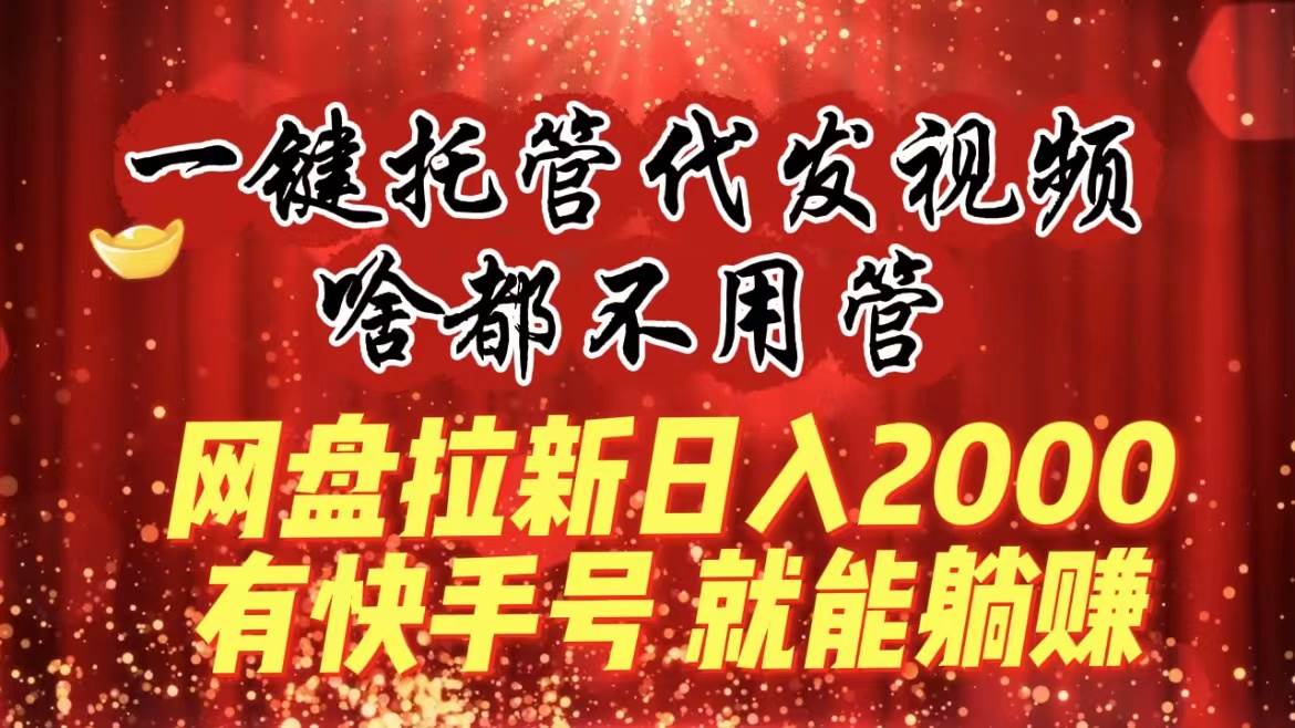 （8718期）一键托管代发视频，啥都不用管，网盘拉新日入2000+，有快手号就能躺赚-1号库创业圈