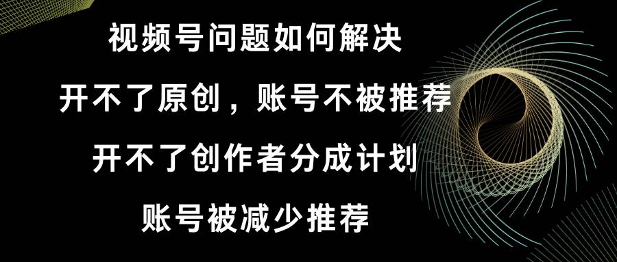 （8638期）视频号开不了原创和创作者分成计划 账号被减少推荐 账号不被推荐】如何解决-1号库创业圈