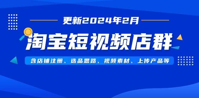 （9067期）淘宝短视频店群（更新2024年2月）含店铺注册、选品思路、视频素材、上传...-1号库创业圈