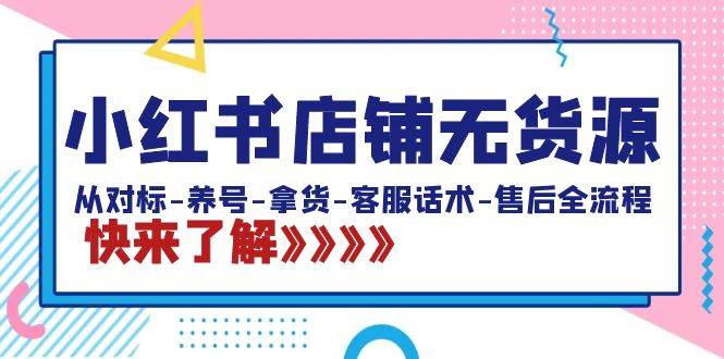 （8897期）小红书店铺无货源：从对标-养号-拿货-客服话术-售后全流程（20节课）-1号库创业圈