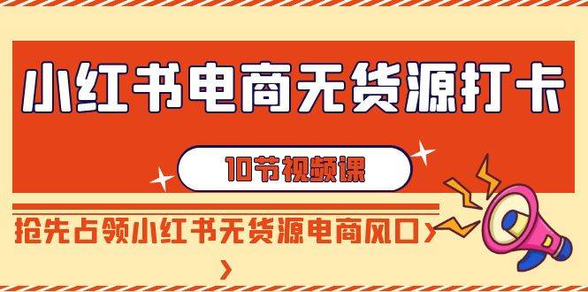 （9015期）小红书电商-无货源打卡，抢先占领小红书无货源电商风口（10节课）-1号库创业圈