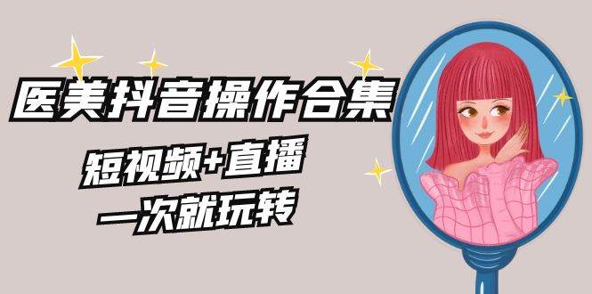 （8931期）美业全干货·生美·医美抖音操作合集，短视频+直播，一次就玩转-1号库创业圈
