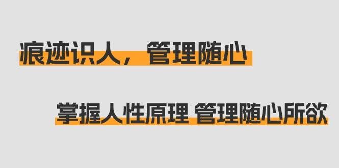 （9125期）痕迹 识人，管理随心：掌握人性原理 管理随心所欲（31节课）-1号库创业圈