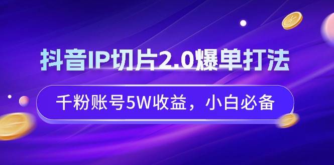 （9132期）抖音IP切片2.0爆单打法，千粉账号5W收益，小白必备-1号库创业圈