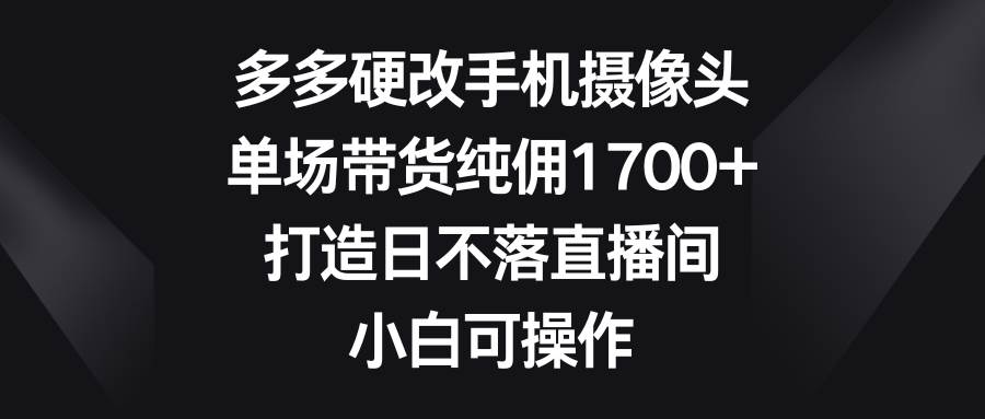 （9162期）多多硬改手机摄像头，单场带货纯佣1700+，打造日不落直播间，小白可操作-1号库创业圈