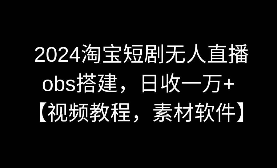 （8985期）2024淘宝短剧无人直播3.0，obs搭建，日收一万+，【视频教程，附素材软件】-1号库创业圈