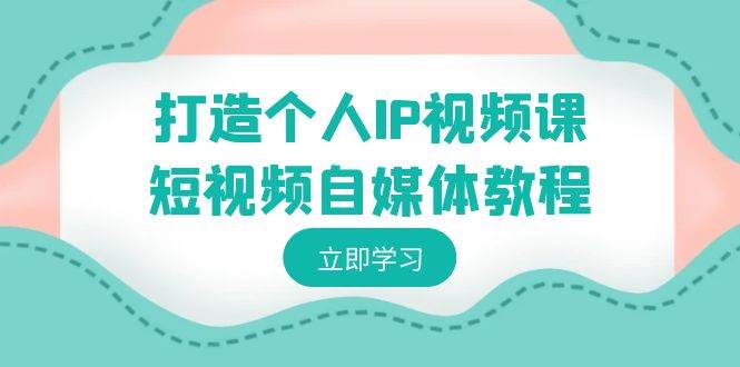 （8927期）打造个人IP视频课-短视频自媒体教程，个人IP如何定位，如何变现-1号库创业圈