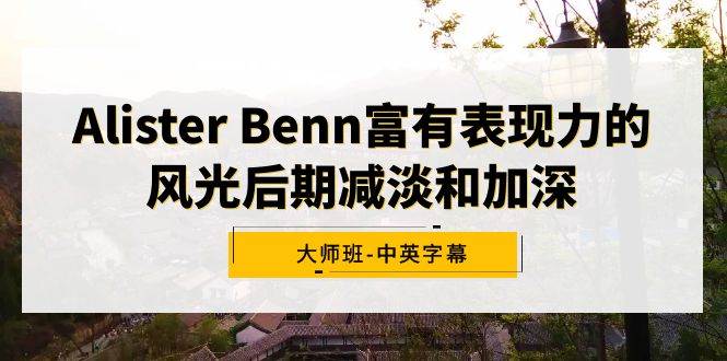 （9035期）Alister Benn富有表现力的风光后期减淡和加深大师班-中英字幕-1号库创业圈