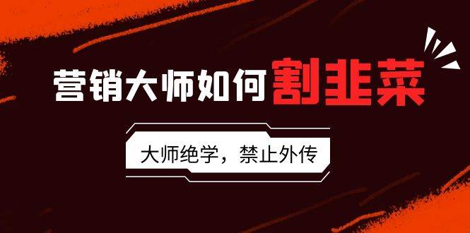 （9049期）营销大师如何割韭菜：流量大师/讲故事大师/话术大师/卖货大师/成交大师/...-1号库创业圈