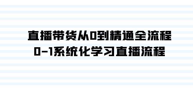 （9105期）直播带货从0到精通全流程，0-1系统化学习直播流程（35节课）-1号库创业圈