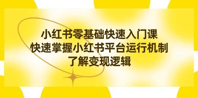 （8853期）小红书0基础快速入门课，快速掌握小红书平台运行机制，了解变现逻辑-1号库创业圈