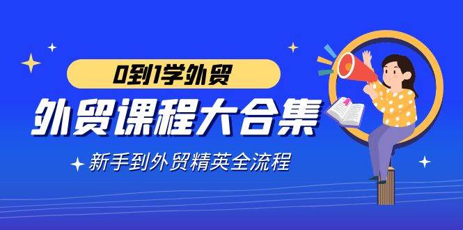 （9017期）外贸-课程大合集，0到1学外贸，新手到外贸精英全流程（180节课）-1号库创业圈