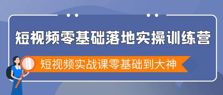 （9051期）短视频零基础落地实战特训营，短视频实战课零基础到大神-1号库创业圈