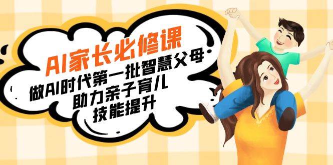 （8911期）【宝妈 宝爸力荐】AI家长必修课：做AI时代第一批智慧父母，助力亲子育儿...-1号库创业圈