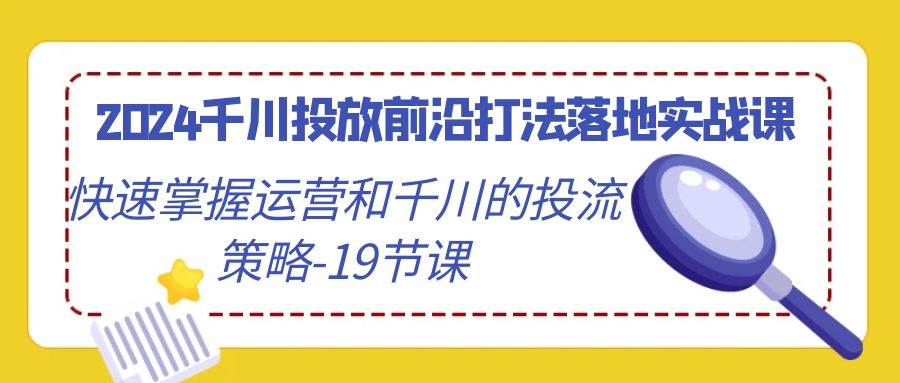 （9123期）2024千川投放前沿打法落地实战课，快速掌握运营和千川的投流策略-19节课-1号库创业圈