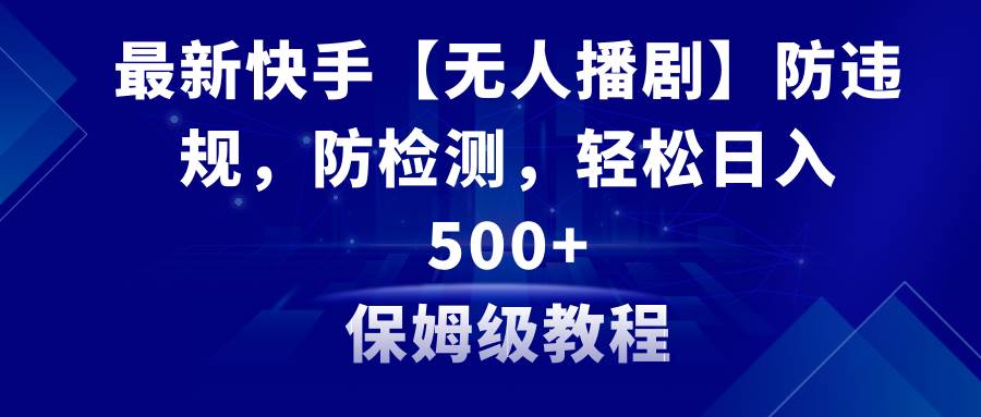 （8856期）最新快手【无人播剧】防违规，防检测，多种变现方式，日入500+教程+素材-1号库创业圈
