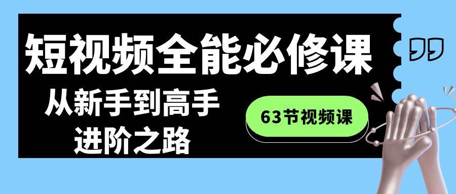 （8949期）短视频-全能必修课程：从新手到高手进阶之路（63节视频课）-1号库创业圈